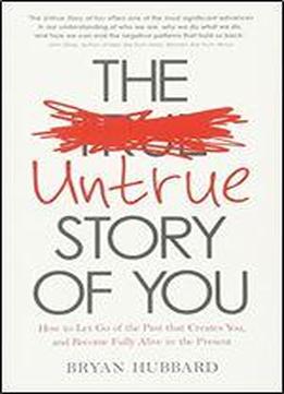 The Untrue Story Of You: How Your Past Creates Patterns And Problems In Your Life Every Single Day