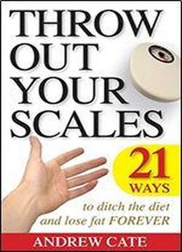 Throw Out Your Scales: 21 Ways To Ditch The Diet And Lose Fat Forever