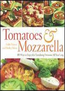 Tomatoes & Mozzarella: 100 Ways To Enjoy This Tantalizing Twosome All Year Long