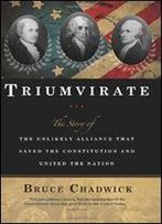 Triumvirate: The Story Of The Unlikely Alliance That Saved The Constitution And United The Nation