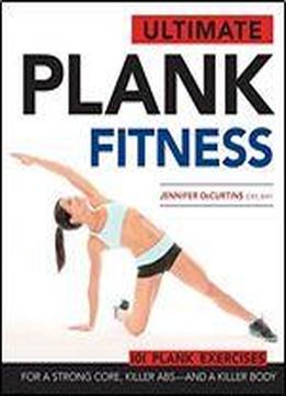 Ultimate Plank Fitness: For A Strong Core, Killer Abs - And A Killer Body