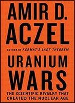 Uranium Wars: The Scientific Rivalry That Created The Nuclear Age