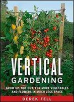 Vertical Gardening: Grow Up, Not Out, For More Vegetables And Flowers In Much Less Space