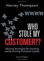 Who Stole My Customer??: Winning Strategies For Creating And Sustaining Customer Loyalty