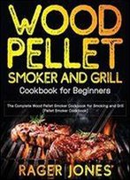 Wood Pellet Smoker And Grill Cookbook For Beginners: The Complete Wood Pellet Smoker Cookbook For Smoking And Grill (Pellet Smoker Cookbook)