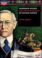 Woodrow Wilson And The Reimagining Of Eastern Europe