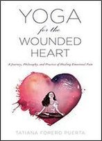 Yoga For The Wounded Heart: A Journey, Philosophy, And Practice Of Healing Emotional Pain