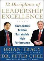 12 Disciplines Of Leadership Excellence: How Leaders Achieve Sustainable High Performance