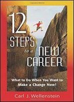 12 Steps To A New Career: What To Do When You Want To Make A Change Now!