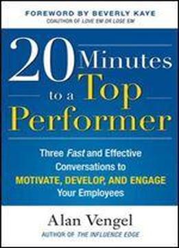 20 Minutes To A Top Performer: Three Fast And Effective Conversations To Motivate, Develop, And Engage Your Employees