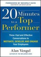 20 Minutes To A Top Performer: Three Fast And Effective Conversations To Motivate, Develop, And Engage Your Employees