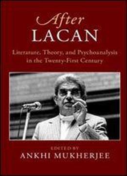 After Lacan: Literature, Theory And Psychoanalysis In The 21st Century