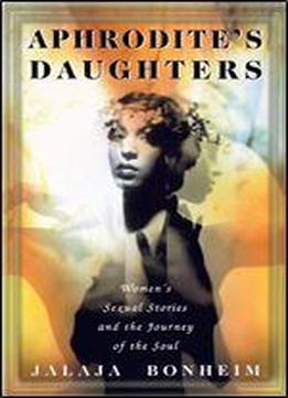 Aphrodite's Daughters: Women's Sexual Stories And The Journey Of The Soul