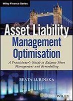 Asset Liability Management Optimisation: A Practitioner's Guide To Balance Sheet Management And Remodelling