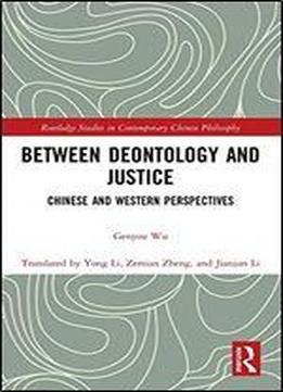 Between Deontology And Justice: Chinese And Western Perspectives (routledge Studies In Contemporary Chinese Philosophy)