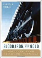 Blood, Iron, And Gold: How The Railways Transformed The World