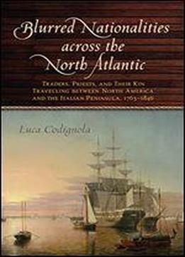 Blurred Nationalities Across The North Atlantic: Traders, Priests, And Their Kin Travelling Between North America And The Italian Peninsula, 17631846