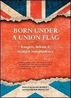 Born Under A Union Flag: Rangers, Britain And Scottish Independence