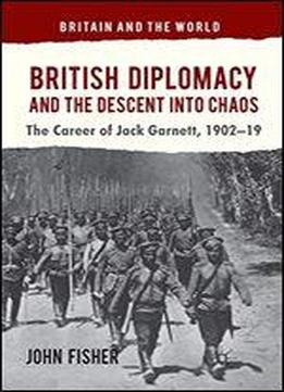 British Diplomacy And The Descent Into Chaos: The Career Of Jack Garnett, 1902-19 (britain And The World)