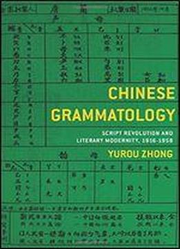 Chinese Grammatology: Script Revolution And Literary Modernity 1916-1958