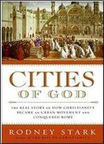 Cities Of God: The Real Story Of How Christianity Became An Urban Movement And Conquered Rome