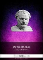 Complete Works Of Demosthenes (Delphi Classics) (Delphi Ancient Classics Book 56)