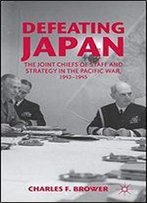 Defeating Japan: The Joint Chiefs Of Staff And Strategy In The Pacific War, 1943-1945