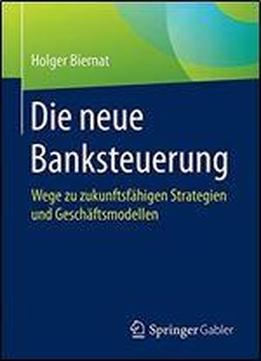 Die Neue Banksteuerung: Wege Zu Zukunftsfhigen Strategien Und Geschftsmodellen