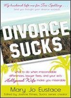 Divorce Sucks: What To Do When Irreconcilable Differences, Lawyer Fees, And Your Ex's Hollywood Wife Make You Miserable