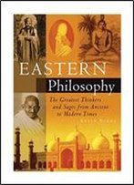 Eastern Philosophy: The Greatest Thinkers And Sages From Ancient To Modern Times