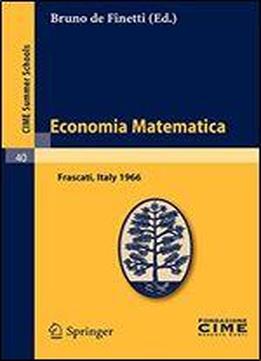 Economia Matematica: Lectures Given At A Summer School Of The Centro Internazionale Matematico Estivo (c.i.m.e.) Held In Frascati (roma), Italy, August 22-30,1966 (c.i.m.e. Summer Schools)