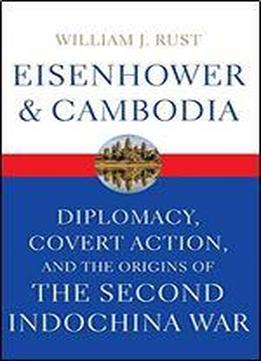 Eisenhower And Cambodia: Diplomacy, Covert Action, And The Origins Of The Second Indochina War