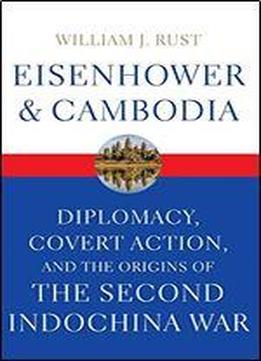 Eisenhower And Cambodia: Diplomacy, Covert Action, And The Origins Of The Second Indochina War