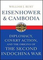 Eisenhower And Cambodia: Diplomacy, Covert Action, And The Origins Of The Second Indochina War