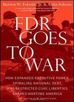 Fdr Goes To War: How Expanded Executive Power, Spiraling National Debt, And Restricted Civil Liberties Shaped Wartime America