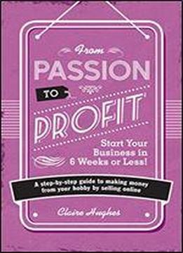 From Passion To Profit: Start Your Business In 6 Weeks Or Less! - A Step-by-step Guide To Making Money From Your Hobby By Selling Online