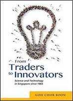 From Traders To Innovators: Science And Technology In Singapore Since 1965