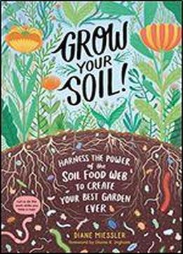 Grow Your Soil!: Harness The Power Of The Soil Food Web To Create Your Best Garden Ever