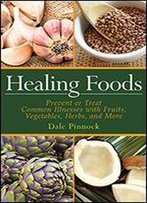 Healing Foods: Prevent And Treat Common Illnesses With Fruits, Vegetables, Herbs, And More