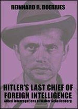 Hitler's Last Chief Of Foreign Intelligence: Allied Interrogations Of Walter Schellenberg (studies In Intelligence)