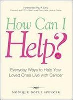 How Can I Help?: Everyday Ways To Help Your Loved Ones Live With Cancer