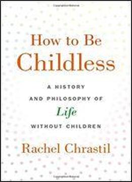 How To Be Childless: A History And Philosophy Of Life Without Children