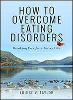 How To Overcome Eating Disorders: Breaking Free For A Better Life