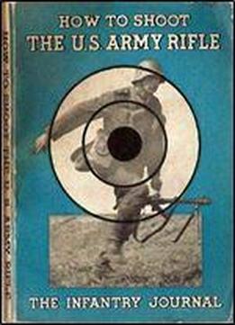 How To Shoot The U.s. Army Rifle: A Graphic Handbook On Correct Shooting