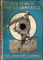 How To Shoot The U.S. Army Rifle: A Graphic Handbook On Correct Shooting