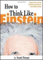 How To Think Like Einstein: Simple Ways To Break The Rules And Discover Your Hidden Genius