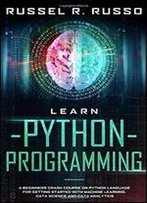 Learn Python Programming: A Beginners Crash Course On Python Language For Getting Started With Machine Learning, Data Science And Data Analytics (Artificial Intelligence)
