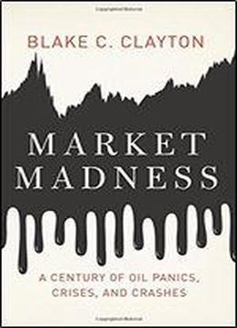 Market Madness: A Century Of Oil Panics, Crises, And Crashes