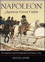 Napoleon Against Great Odds: The Emperor And The Defenders Of France, 1814