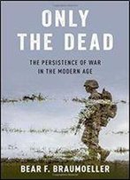 Only The Dead: The Persistence Of War In The Modern Age
